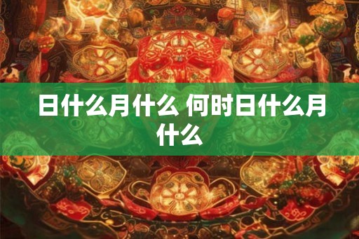 日什么月什么 何时日什么月什么