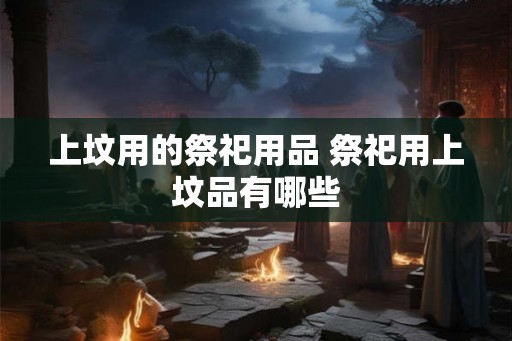 上坟用的祭祀用品 祭祀用上坟品有哪些