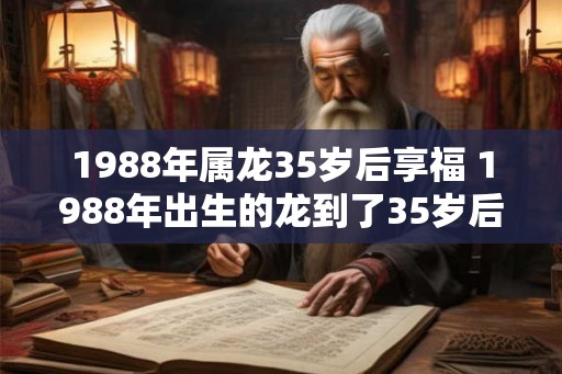 1988年属龙35岁后享福 1988年出生的龙到了35岁后能享福吗