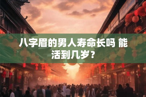 八字眉的男人寿命长吗 能活到几岁？