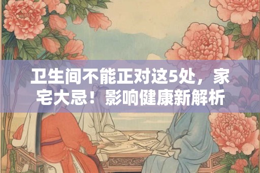 卫生间不能正对这5处，家宅大忌！影响健康新解析
