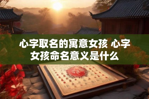 心字取名的寓意女孩 心字女孩命名意义是什么