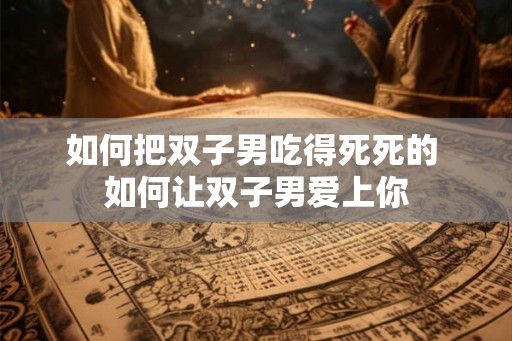 如何把双子男吃得死死的 如何让双子男爱上你