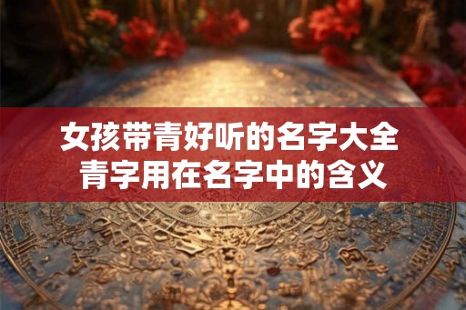 女孩带青好听的名字大全 青字用在名字中的含义