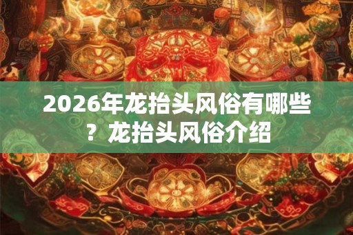 2026年龙抬头风俗有哪些?龙抬头风俗介绍 2026年龙抬头风俗有哪些?龙抬头风俗介绍