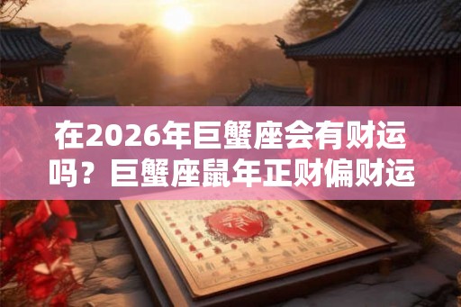 在2026年巨蟹座会有财运吗？巨蟹座鼠年正财偏财运势详解