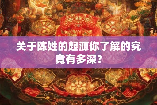 关于陈姓的起源你了解的究竟有多深？