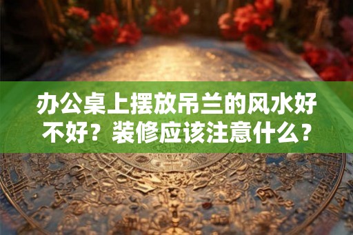 办公桌上摆放吊兰的风水好不好？装修应该注意什么？