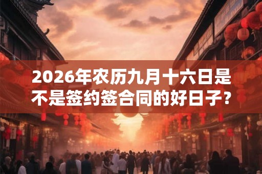 2026年农历九月十六日是不是签约签合同的好日子? 2026年农历九月十六日是不是签约签合同的好日子?