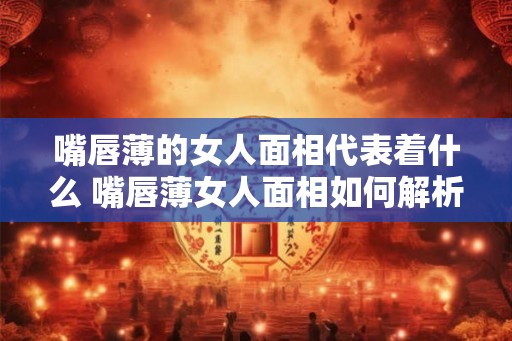 嘴唇薄的女人面相代表着什么 嘴唇薄女人面相如何解析