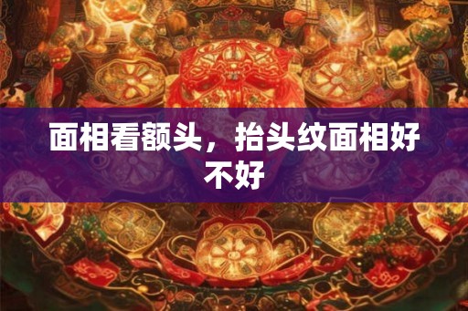 面相看额头，抬头纹面相好不好