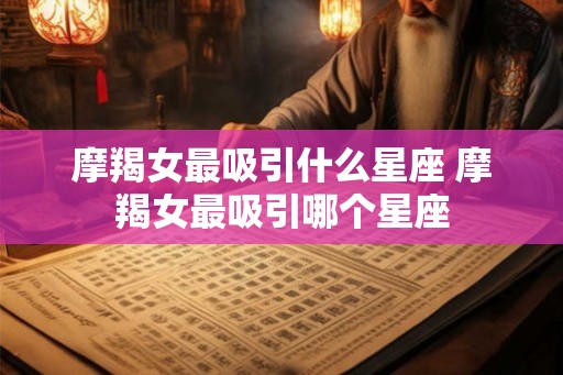 摩羯女最吸引什么星座 摩羯女最吸引哪个星座