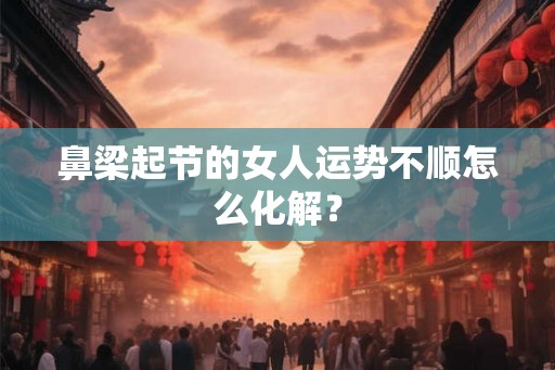 鼻梁起节的女人运势不顺怎么化解？