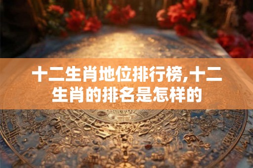 十二生肖地位排行榜,十二生肖的排名是怎样的