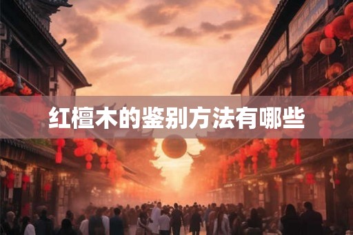红檀木的鉴别方法有哪些 红檀木的鉴别方法有哪些