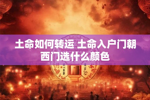 土命如何转运 土命入户门朝西门选什么颜色