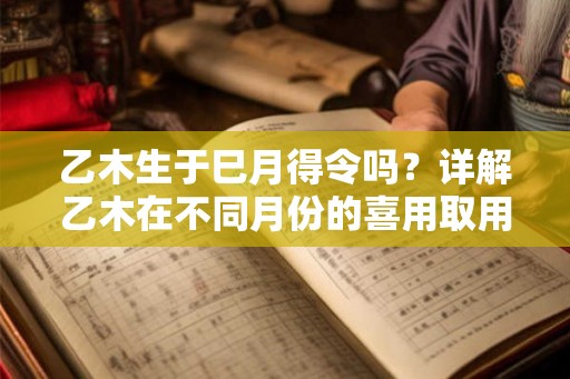 乙木生于巳月得令吗？详解乙木在不同月份的喜用取用神
