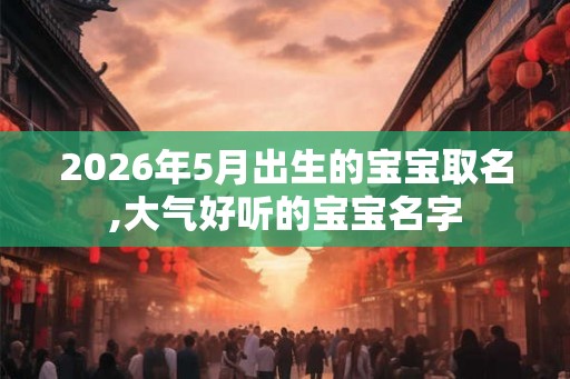 2026年5月出生的宝宝取名,大气好听的宝宝名字