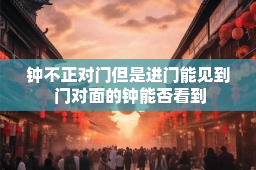 钟不正对门但是进门能见到 门对面的钟能否看到