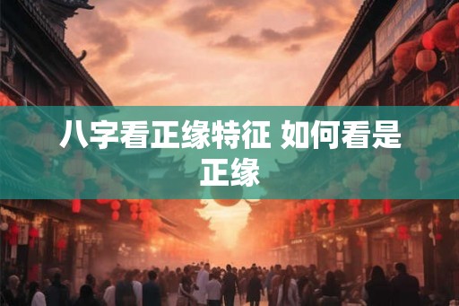 八字看正缘特征 如何看是正缘