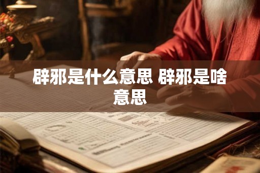 辟邪是什么意思 辟邪是啥意思 辟邪是什么意思 辟邪是啥意思
