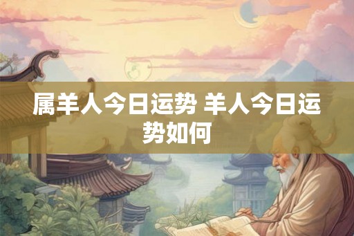 属羊人今日运势 羊人今日运势如何