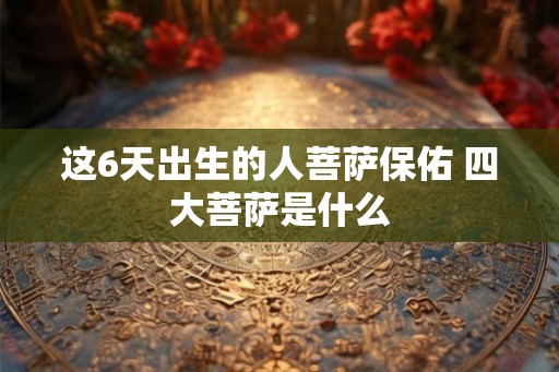 这6天出生的人菩萨保佑 四大菩萨是什么