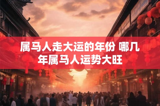 属马人走大运的年份 哪几年属马人运势大旺