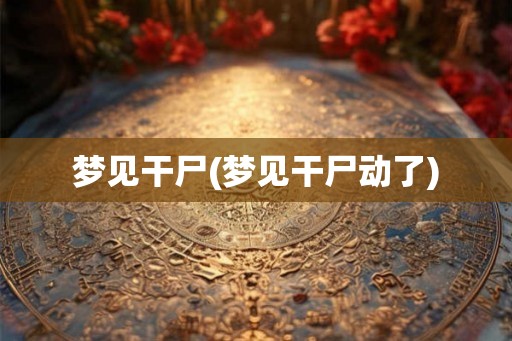 梦见干尸(梦见干尸动了)