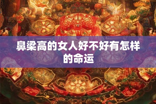鼻梁高的女人好不好有怎样的命运
