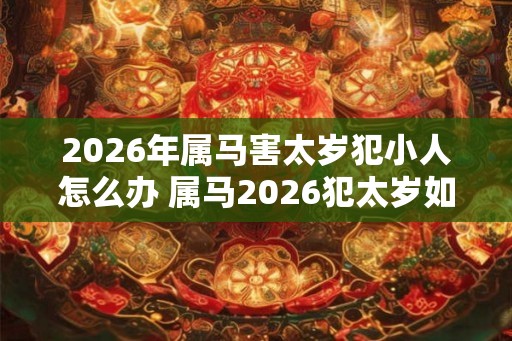 2026年属马害太岁犯小人怎么办 属马2026犯太岁如何防小人