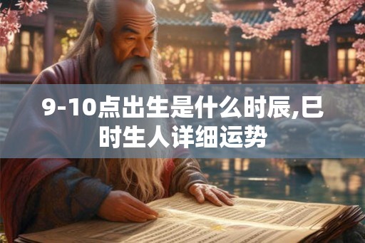 9-10点出生是什么时辰,巳时生人详细运势