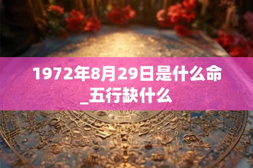 1972年8月29日是什么命_五行缺什么 1972年8月29日是什么命_五行缺什么