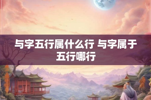 与字五行属什么行 与字属于五行哪行 与字五行属什么行 与字属于五行哪行