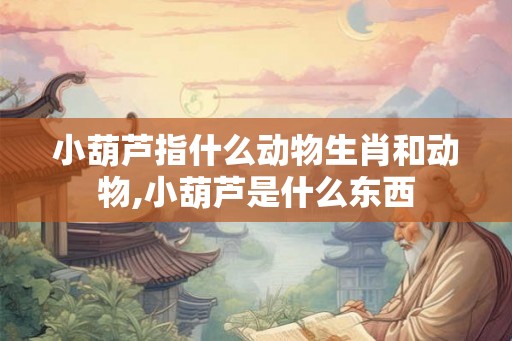 小葫芦指什么动物生肖和动物,小葫芦是什么东西