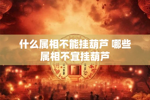 什么属相不能挂葫芦 哪些属相不宜挂葫芦 什么属相不能挂葫芦 哪些属相不宜挂葫芦
