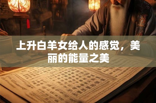 上升白羊女给人的感觉,美丽的能量之美 上升白羊女给人的感觉,美丽的能量之美
