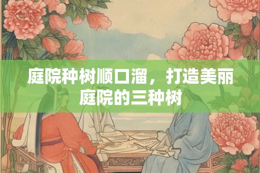 庭院种树顺口溜，打造美丽庭院的三种树