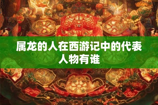 属龙的人在西游记中的代表人物有谁