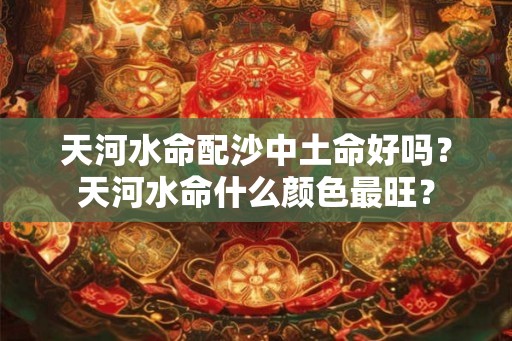 天河水命配沙中土命好吗?天河水命什么颜色最旺? 天河水命配沙中土命好吗?天河水命什么颜色最旺?