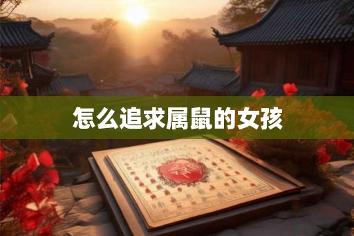 怎么追求属鼠的女孩 怎么追求属鼠的女孩
