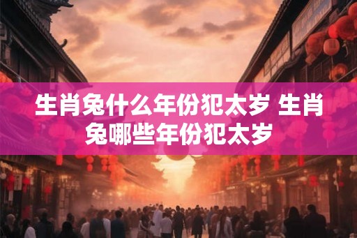 生肖兔什么年份犯太岁 生肖兔哪些年份犯太岁