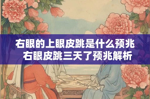 右眼的上眼皮跳是什么预兆  右眼皮跳三天了预兆解析