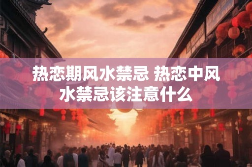 热恋期风水禁忌 热恋中风水禁忌该注意什么