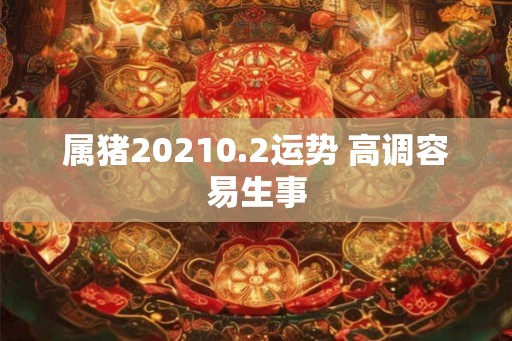 属猪20210.2运势 高调容易生事