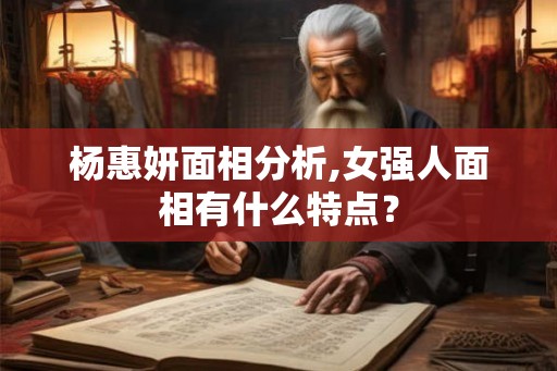 杨惠妍面相分析,女强人面相有什么特点？
