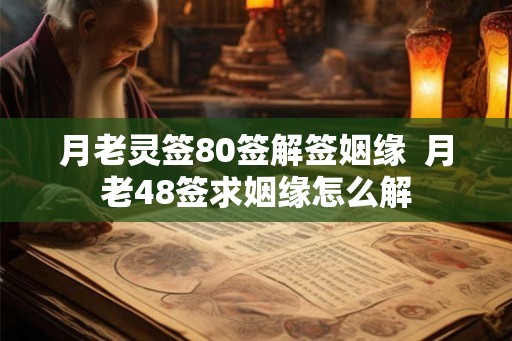 月老灵签80签解签姻缘 月老48签求姻缘怎么解 月老灵签80签解签姻缘 月老48签求姻缘怎么解