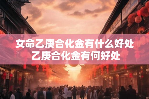 女命乙庚合化金有什么好处 乙庚合化金有何好处