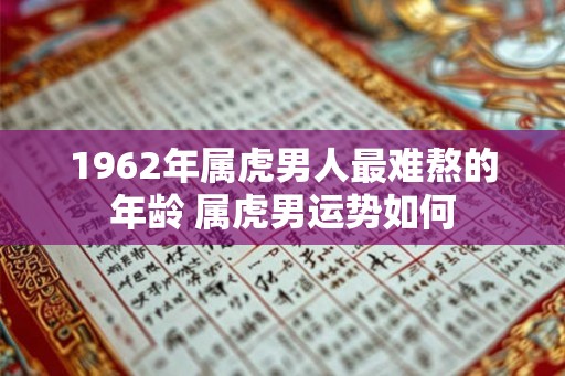 1962年属虎男人最难熬的年龄 属虎男运势如何