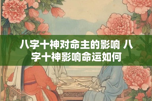 八字十神对命主的影响 八字十神影响命运如何